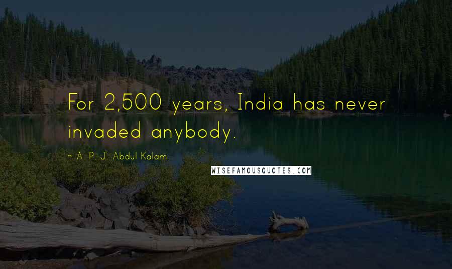 A. P. J. Abdul Kalam Quotes: For 2,500 years, India has never invaded anybody.