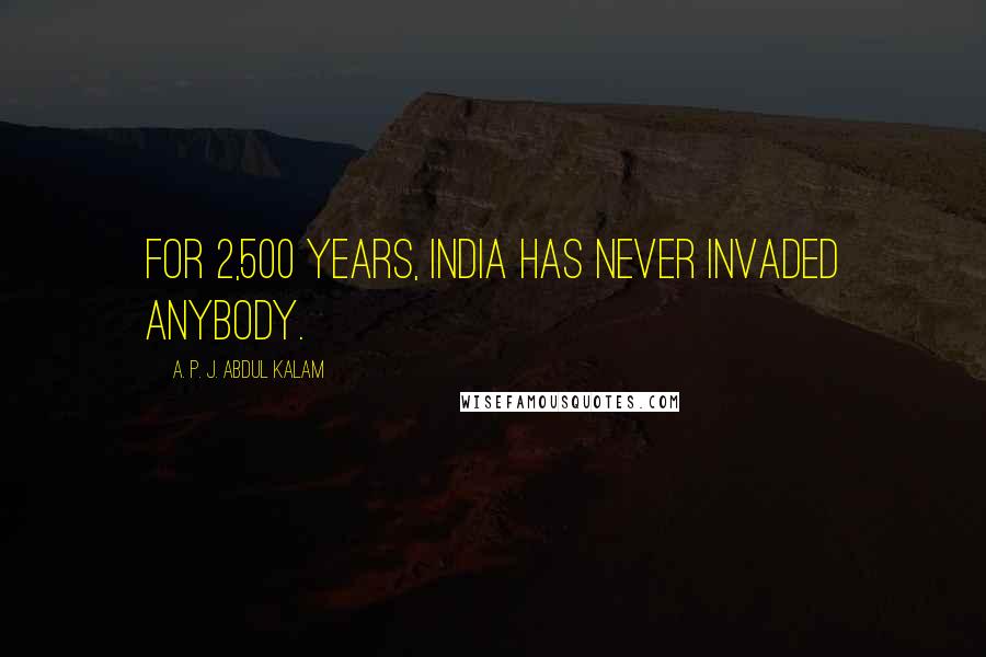 A. P. J. Abdul Kalam Quotes: For 2,500 years, India has never invaded anybody.