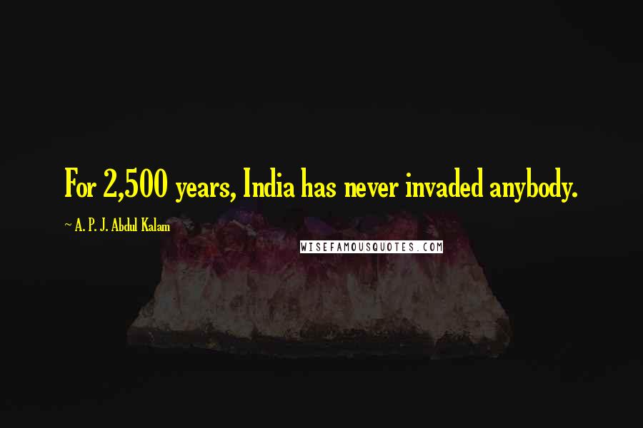 A. P. J. Abdul Kalam Quotes: For 2,500 years, India has never invaded anybody.