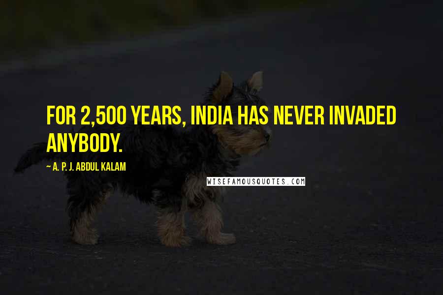 A. P. J. Abdul Kalam Quotes: For 2,500 years, India has never invaded anybody.