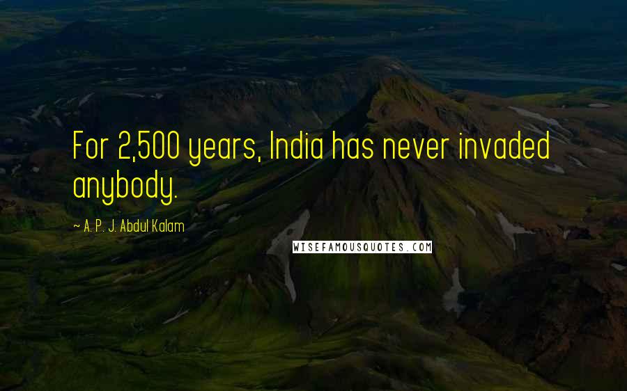 A. P. J. Abdul Kalam Quotes: For 2,500 years, India has never invaded anybody.