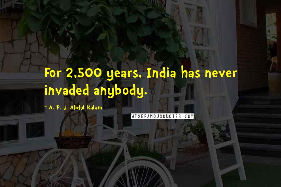 A. P. J. Abdul Kalam Quotes: For 2,500 years, India has never invaded anybody.