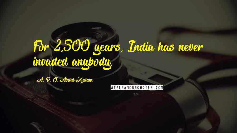 A. P. J. Abdul Kalam Quotes: For 2,500 years, India has never invaded anybody.