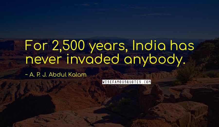 A. P. J. Abdul Kalam Quotes: For 2,500 years, India has never invaded anybody.