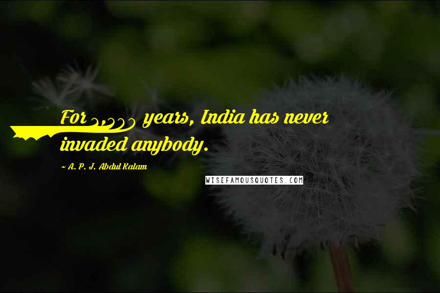 A. P. J. Abdul Kalam Quotes: For 2,500 years, India has never invaded anybody.