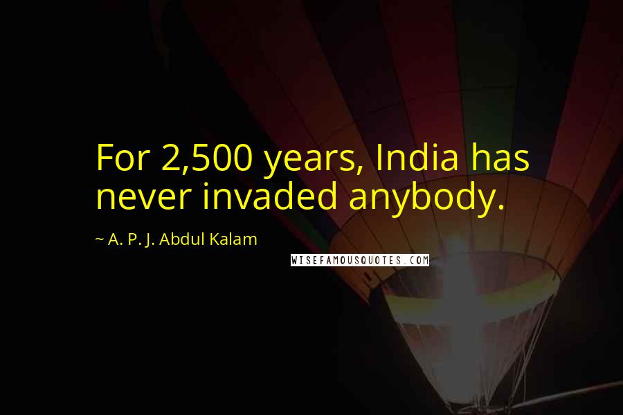 A. P. J. Abdul Kalam Quotes: For 2,500 years, India has never invaded anybody.