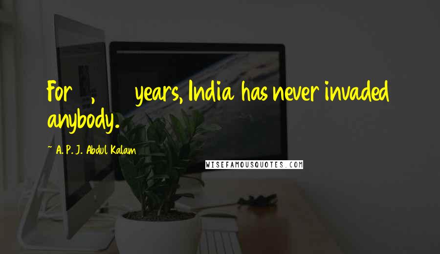 A. P. J. Abdul Kalam Quotes: For 2,500 years, India has never invaded anybody.