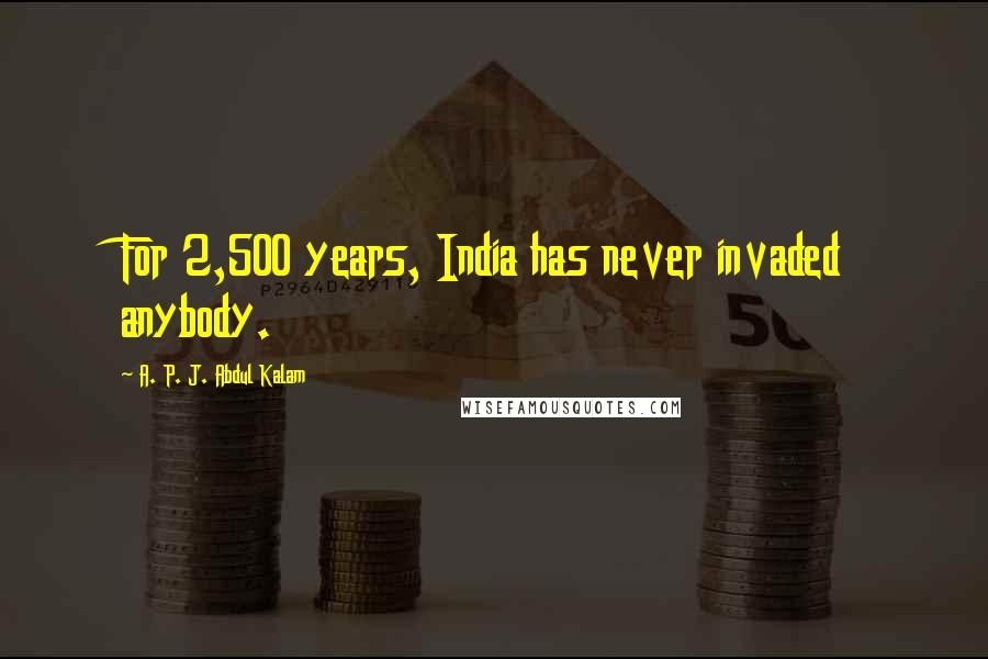 A. P. J. Abdul Kalam Quotes: For 2,500 years, India has never invaded anybody.