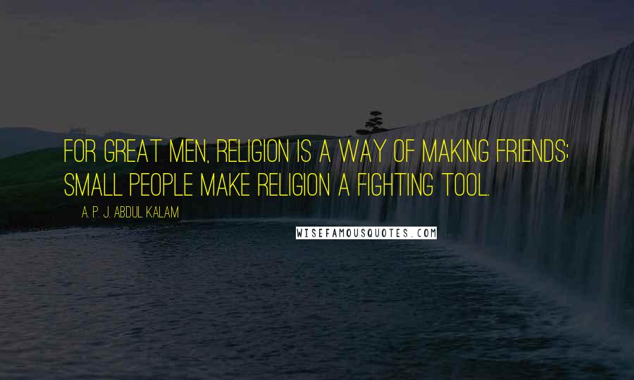 A. P. J. Abdul Kalam Quotes: For great men, religion is a way of making friends; small people make religion a fighting tool.