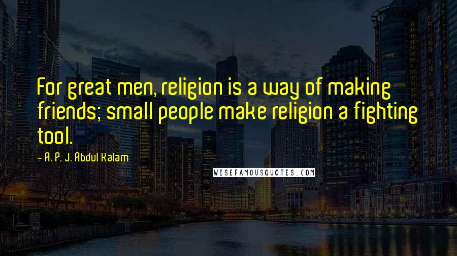 A. P. J. Abdul Kalam Quotes: For great men, religion is a way of making friends; small people make religion a fighting tool.