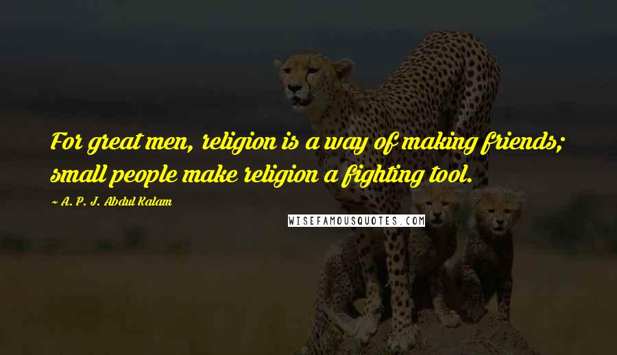 A. P. J. Abdul Kalam Quotes: For great men, religion is a way of making friends; small people make religion a fighting tool.
