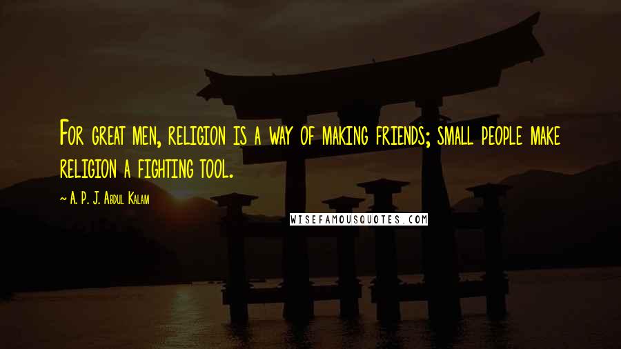 A. P. J. Abdul Kalam Quotes: For great men, religion is a way of making friends; small people make religion a fighting tool.