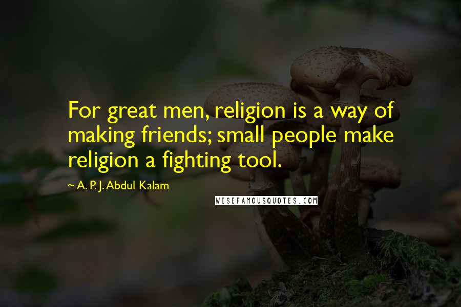 A. P. J. Abdul Kalam Quotes: For great men, religion is a way of making friends; small people make religion a fighting tool.