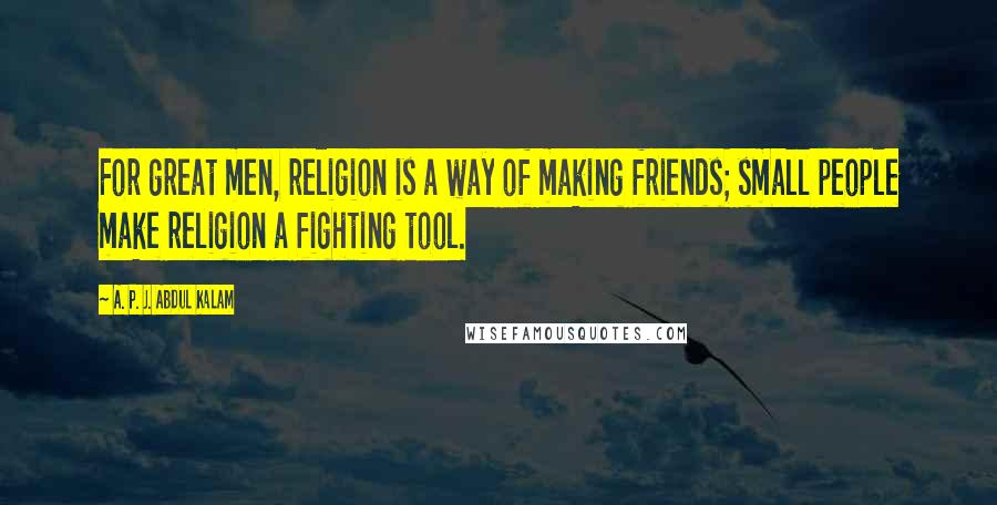 A. P. J. Abdul Kalam Quotes: For great men, religion is a way of making friends; small people make religion a fighting tool.