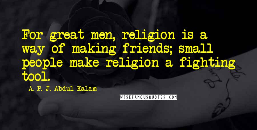 A. P. J. Abdul Kalam Quotes: For great men, religion is a way of making friends; small people make religion a fighting tool.