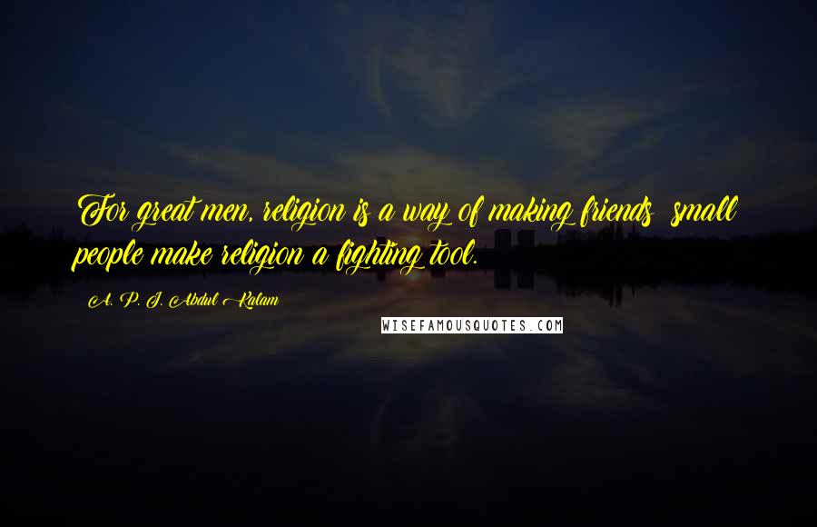 A. P. J. Abdul Kalam Quotes: For great men, religion is a way of making friends; small people make religion a fighting tool.