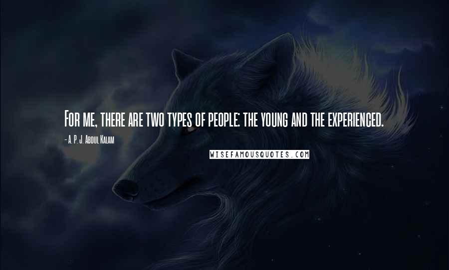 A. P. J. Abdul Kalam Quotes: For me, there are two types of people: the young and the experienced.