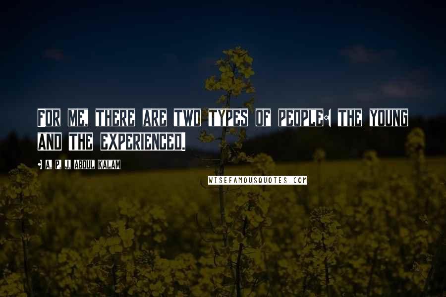 A. P. J. Abdul Kalam Quotes: For me, there are two types of people: the young and the experienced.