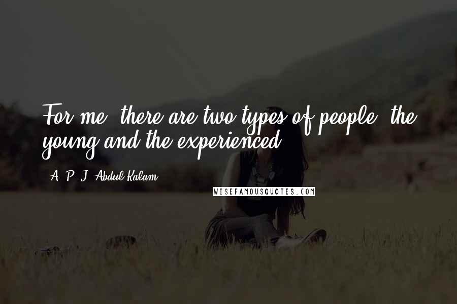 A. P. J. Abdul Kalam Quotes: For me, there are two types of people: the young and the experienced.