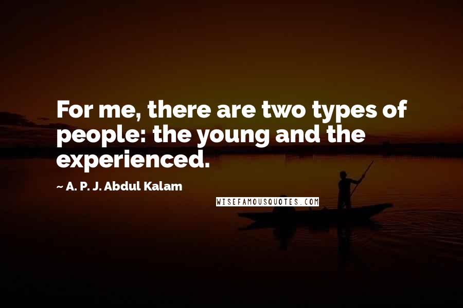 A. P. J. Abdul Kalam Quotes: For me, there are two types of people: the young and the experienced.