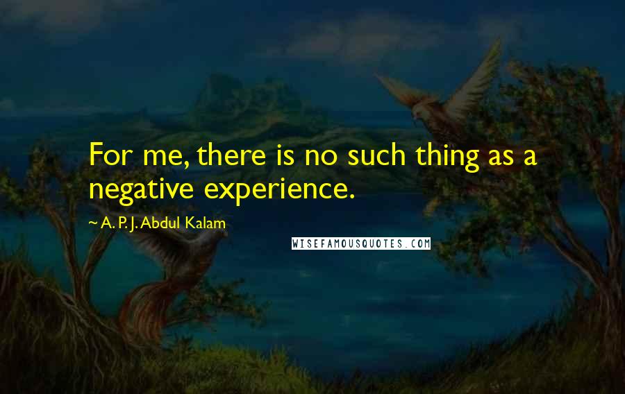 A. P. J. Abdul Kalam Quotes: For me, there is no such thing as a negative experience.