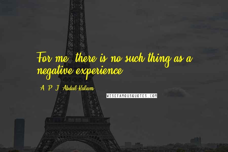 A. P. J. Abdul Kalam Quotes: For me, there is no such thing as a negative experience.
