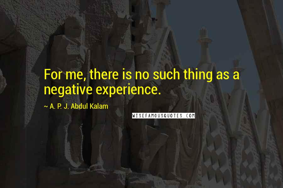 A. P. J. Abdul Kalam Quotes: For me, there is no such thing as a negative experience.