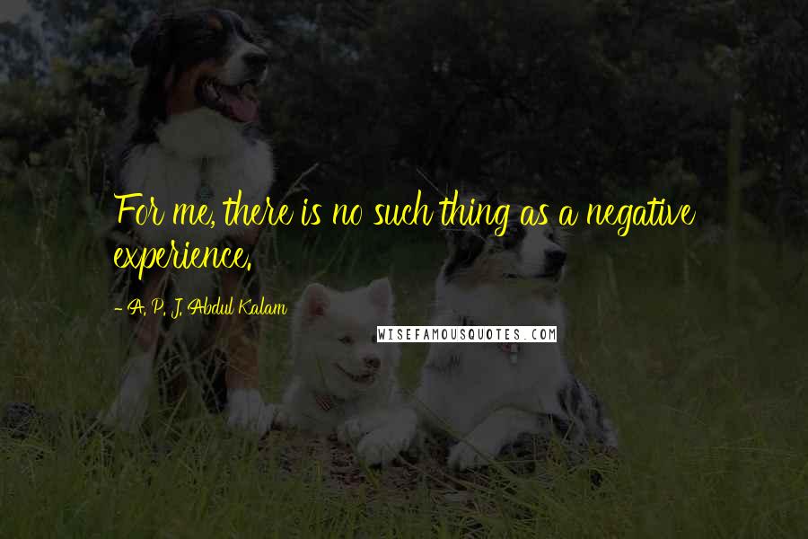 A. P. J. Abdul Kalam Quotes: For me, there is no such thing as a negative experience.