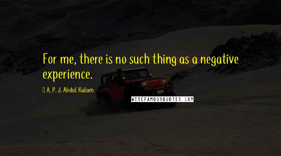 A. P. J. Abdul Kalam Quotes: For me, there is no such thing as a negative experience.