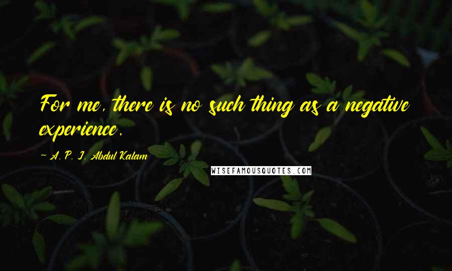 A. P. J. Abdul Kalam Quotes: For me, there is no such thing as a negative experience.