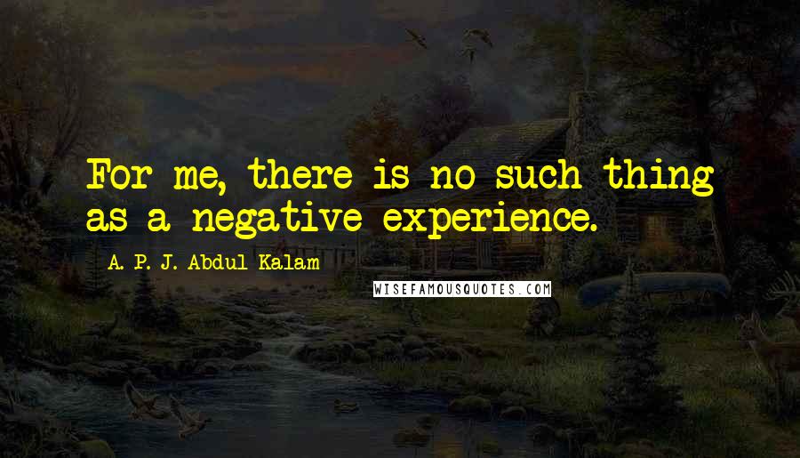 A. P. J. Abdul Kalam Quotes: For me, there is no such thing as a negative experience.