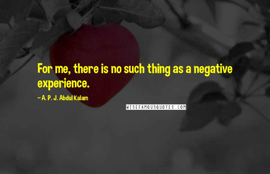 A. P. J. Abdul Kalam Quotes: For me, there is no such thing as a negative experience.