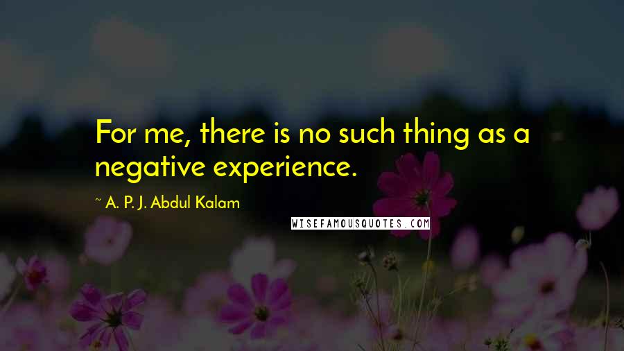 A. P. J. Abdul Kalam Quotes: For me, there is no such thing as a negative experience.