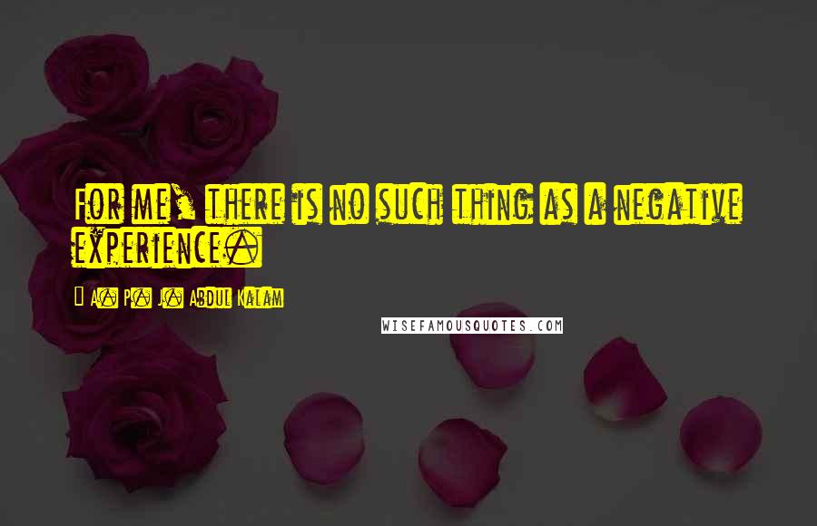 A. P. J. Abdul Kalam Quotes: For me, there is no such thing as a negative experience.