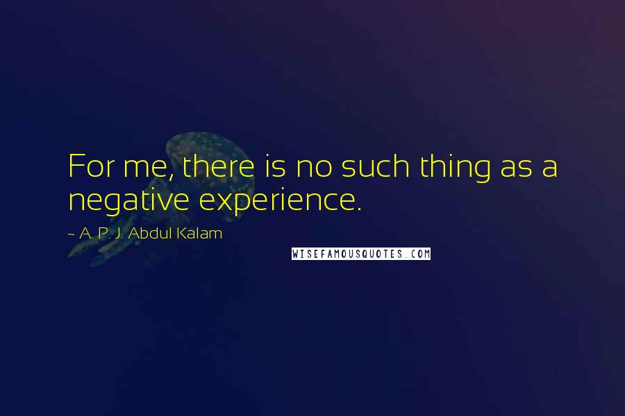 A. P. J. Abdul Kalam Quotes: For me, there is no such thing as a negative experience.