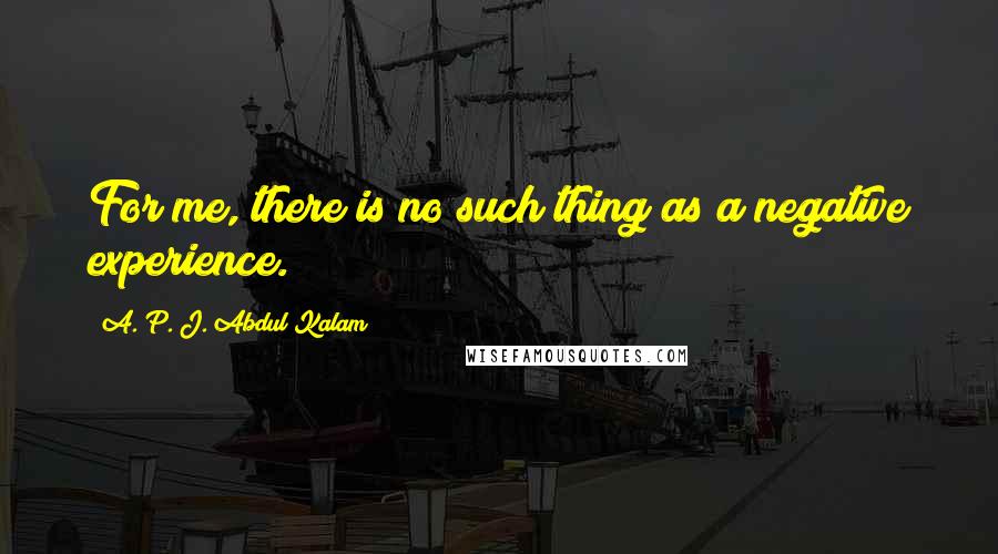 A. P. J. Abdul Kalam Quotes: For me, there is no such thing as a negative experience.