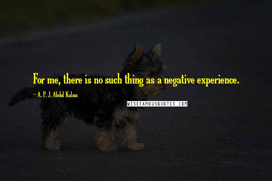 A. P. J. Abdul Kalam Quotes: For me, there is no such thing as a negative experience.