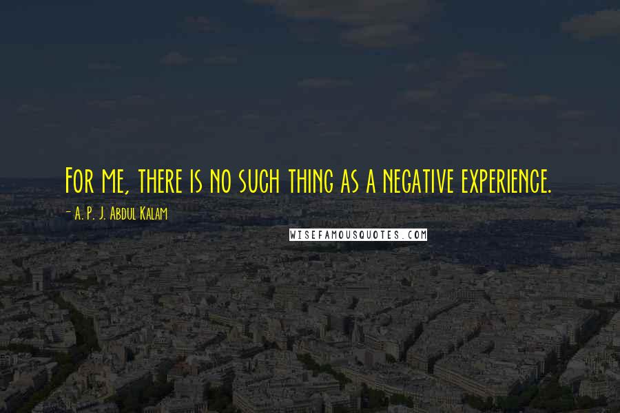 A. P. J. Abdul Kalam Quotes: For me, there is no such thing as a negative experience.