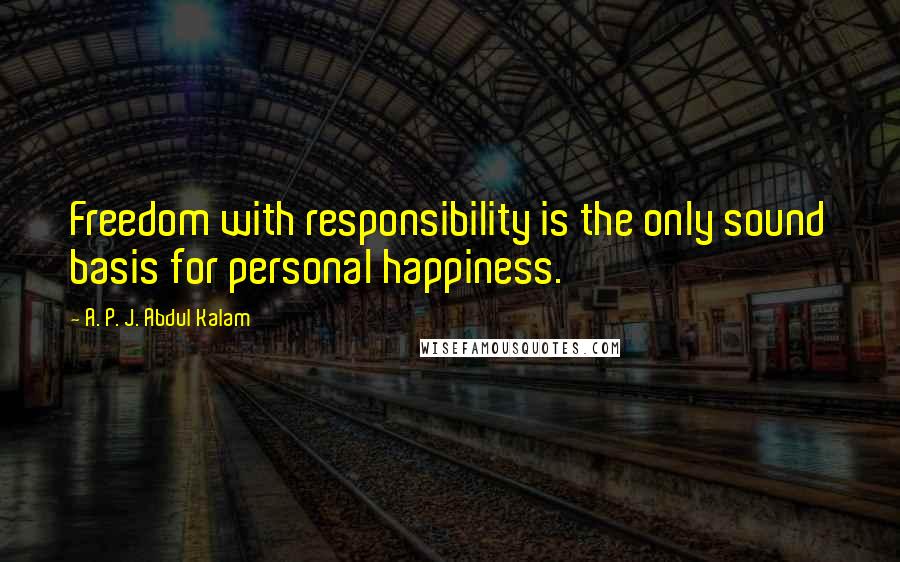 A. P. J. Abdul Kalam Quotes: Freedom with responsibility is the only sound basis for personal happiness.