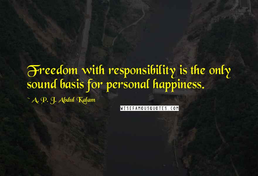 A. P. J. Abdul Kalam Quotes: Freedom with responsibility is the only sound basis for personal happiness.