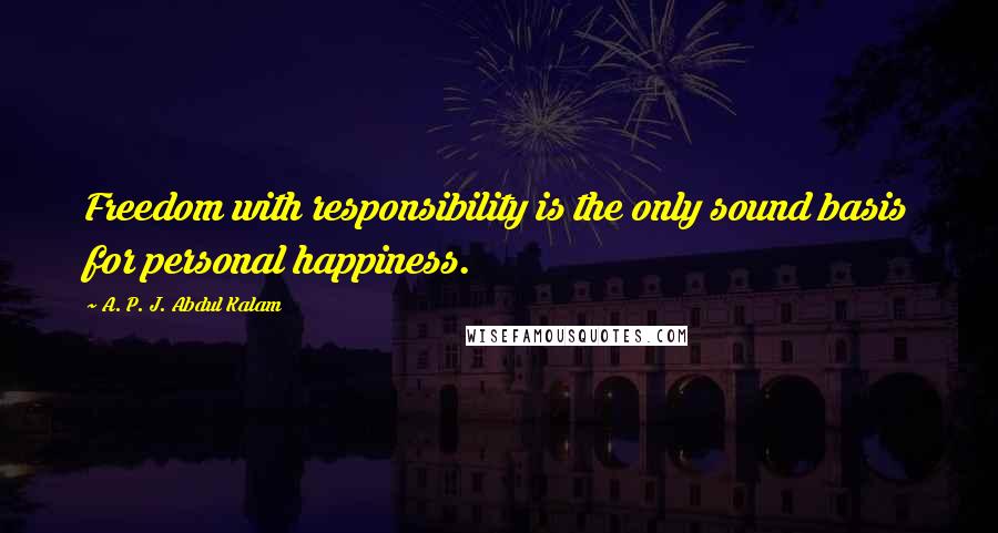 A. P. J. Abdul Kalam Quotes: Freedom with responsibility is the only sound basis for personal happiness.