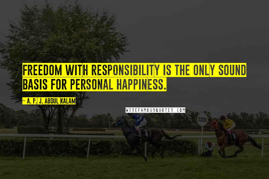 A. P. J. Abdul Kalam Quotes: Freedom with responsibility is the only sound basis for personal happiness.