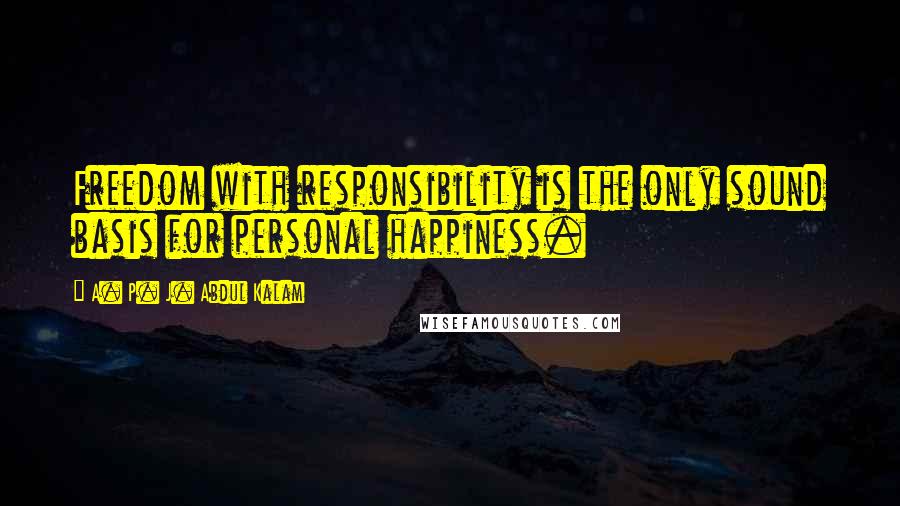 A. P. J. Abdul Kalam Quotes: Freedom with responsibility is the only sound basis for personal happiness.