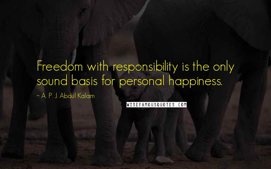 A. P. J. Abdul Kalam Quotes: Freedom with responsibility is the only sound basis for personal happiness.