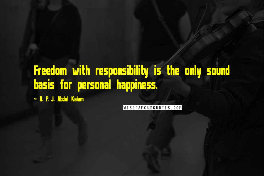 A. P. J. Abdul Kalam Quotes: Freedom with responsibility is the only sound basis for personal happiness.