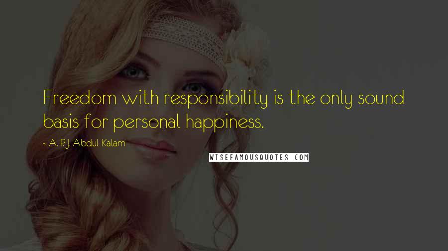 A. P. J. Abdul Kalam Quotes: Freedom with responsibility is the only sound basis for personal happiness.