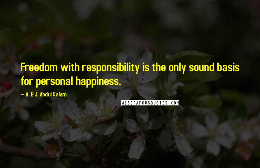 A. P. J. Abdul Kalam Quotes: Freedom with responsibility is the only sound basis for personal happiness.