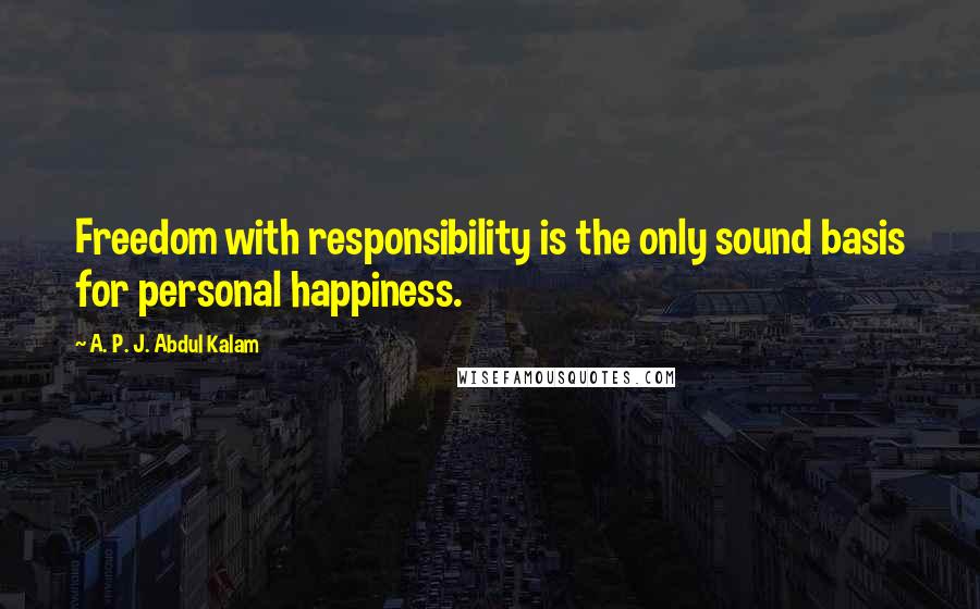 A. P. J. Abdul Kalam Quotes: Freedom with responsibility is the only sound basis for personal happiness.