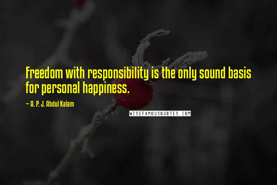 A. P. J. Abdul Kalam Quotes: Freedom with responsibility is the only sound basis for personal happiness.