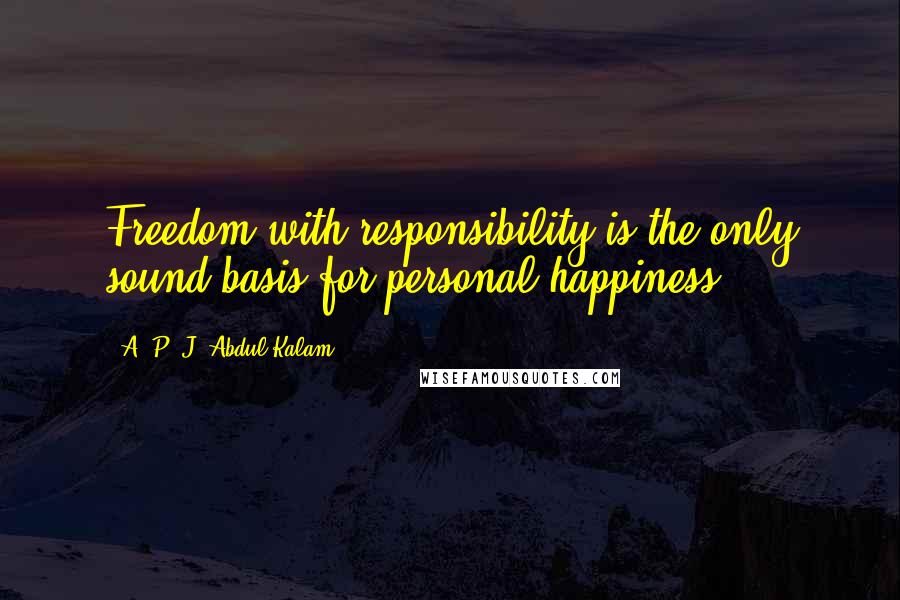 A. P. J. Abdul Kalam Quotes: Freedom with responsibility is the only sound basis for personal happiness.